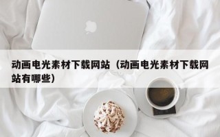 邵阳动画电光素材下载网站（动画电光素材下载网站有哪些）
