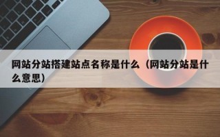 邵阳网站分站搭建站点名称是什么（网站分站是什么意思）