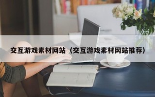 邵阳交互游戏素材网站（交互游戏素材网站推荐）