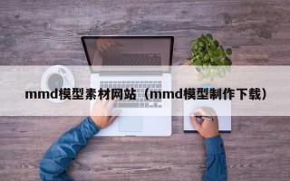 邵阳mmd模型素材网站（mmd模型制作下载）