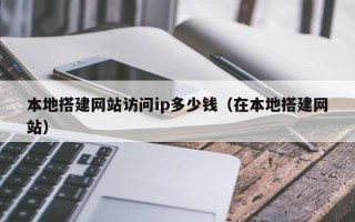 邵阳本地搭建网站访问ip多少钱（在本地搭建网站）