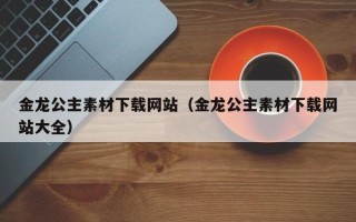 邵阳金龙公主素材下载网站（金龙公主素材下载网站大全）