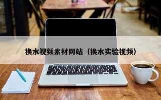 邵阳换水视频素材网站（换水实验视频）