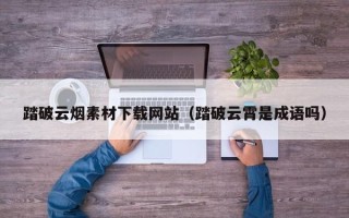邵阳踏破云烟素材下载网站（踏破云霄是成语吗）