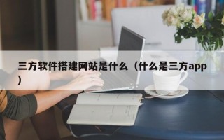 邵阳三方软件搭建网站是什么（什么是三方app）