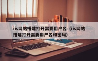 邵阳iis网站搭建打开需要用户名（iis网站搭建打开需要用户名和密码）