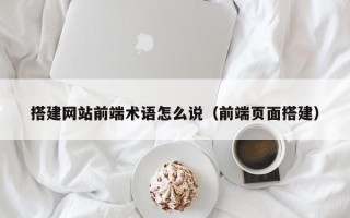 邵阳搭建网站前端术语怎么说（前端页面搭建）