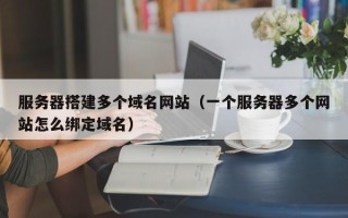 邵阳服务器搭建多个域名网站（一个服务器多个网站怎么绑定域名）