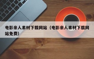邵阳电影亲人素材下载网站（电影亲人素材下载网站免费）