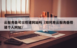 邵阳云服务器可以搭建网站吗（如何用云服务器搭建个人网站）