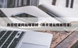 邵阳南京搭建网站哪家好（南京建站模板搭建）