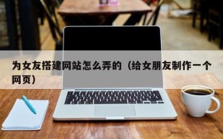 邵阳为女友搭建网站怎么弄的（给女朋友制作一个网页）