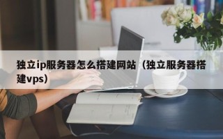 邵阳独立ip服务器怎么搭建网站（独立服务器搭建vps）