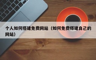 邵阳个人如何搭建免费网站（如何免费搭建自己的网站）