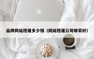 邵阳品牌网站搭建多少钱（网站搭建公司哪家好）